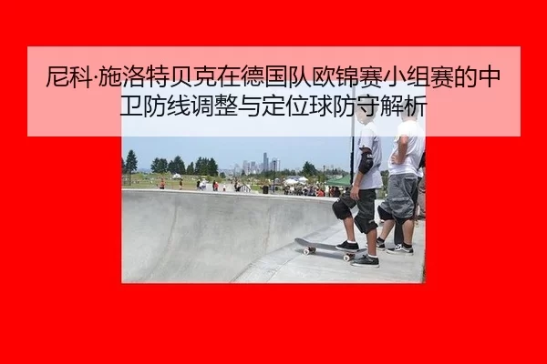 尼科·施洛特贝克在德国队欧锦赛小组赛的中卫防线调整与定位球防守解析