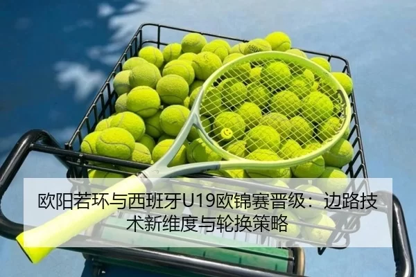 欧阳若环与西班牙U19欧锦赛晋级：边路技术新维度与轮换策略