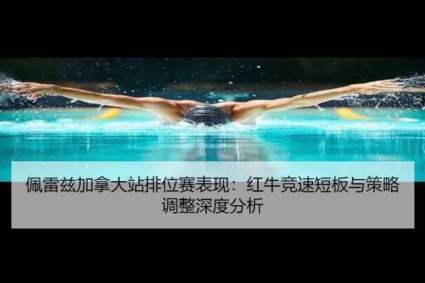 佩雷兹加拿大站排位赛表现：红牛竞速短板与策略调整深度分析